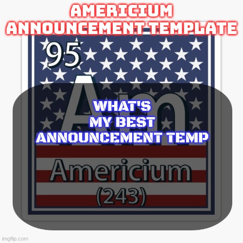 americium announcement temp | WHAT'S MY BEST ANNOUNCEMENT TEMP | image tagged in americium announcement temp | made w/ Imgflip meme maker