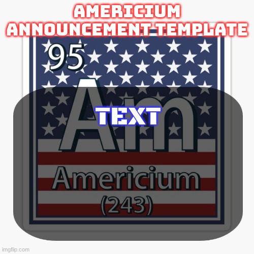 americium announcement temp | TEXT | image tagged in americium announcement temp | made w/ Imgflip meme maker