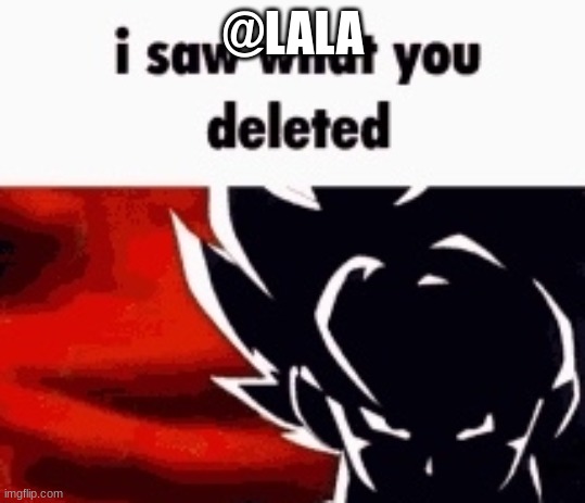 i saw what you deleted | @LALA | image tagged in i saw what you deleted | made w/ Imgflip meme maker