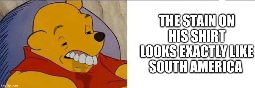 I just realized | THE STAIN ON HIS SHIRT LOOKS EXACTLY LIKE SOUTH AMERICA | made w/ Imgflip meme maker
