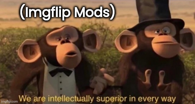 we are intellectually superior in every way | (Imgflip Mods) | image tagged in we are intellectually superior in every way | made w/ Imgflip meme maker