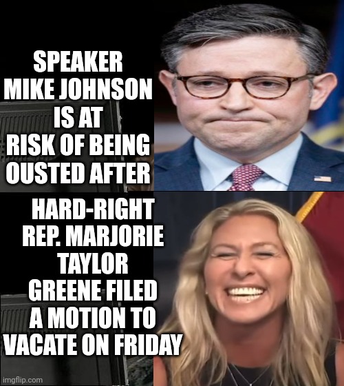 Oh Yes She Did | SPEAKER MIKE JOHNSON IS AT RISK OF BEING OUSTED AFTER; HARD-RIGHT REP. MARJORIE TAYLOR GREENE FILED A MOTION TO VACATE ON FRIDAY | image tagged in memes,trump unfit unqualified dangerous,idiocracy,maga idiocracy,lock him up,conservative hypocrisy | made w/ Imgflip meme maker