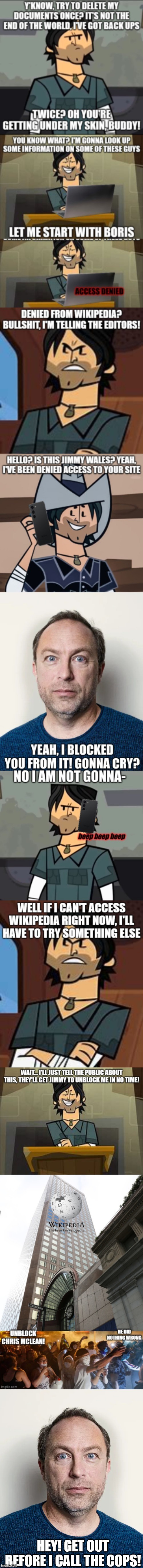 Don't make Jimmy call the cops | HEY! GET OUT
BEFORE I CALL THE COPS! | image tagged in jimmy wales | made w/ Imgflip meme maker