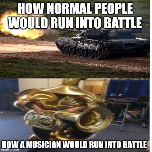 Which would be more effective? | HOW NORMAL PEOPLE WOULD RUN INTO BATTLE; HOW A MUSICIAN WOULD RUN INTO BATTLE | image tagged in tubaman,tank,music,musician | made w/ Imgflip meme maker