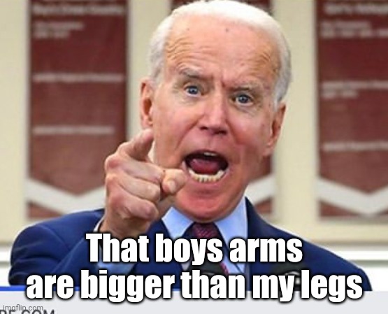 Joe Biden no malarkey | That boys arms are bigger than my legs | image tagged in joe biden no malarkey | made w/ Imgflip meme maker