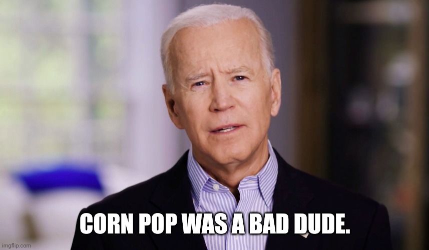 Joe Biden 2020 | CORN POP WAS A BAD DUDE. | image tagged in joe biden 2020 | made w/ Imgflip meme maker