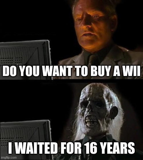 Wii just made me disgusting | DO YOU WANT TO BUY A WII; I WAITED FOR 16 YEARS | image tagged in memes,i'll just wait here | made w/ Imgflip meme maker