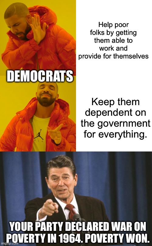Help poor folks by getting them able to work and provide for themselves Keep them dependent on the government for everything. DEMOCRATS YOUR | image tagged in memes,drake hotline bling,ronald reagan | made w/ Imgflip meme maker