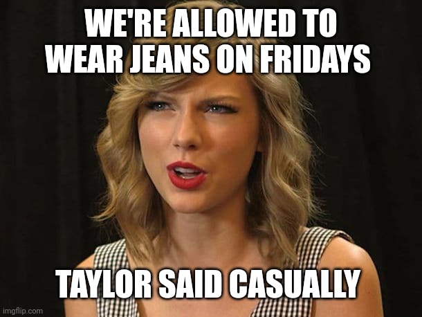 Taylor said casually | WE'RE ALLOWED TO WEAR JEANS ON FRIDAYS; TAYLOR SAID CASUALLY | image tagged in taylor swiftie | made w/ Imgflip meme maker