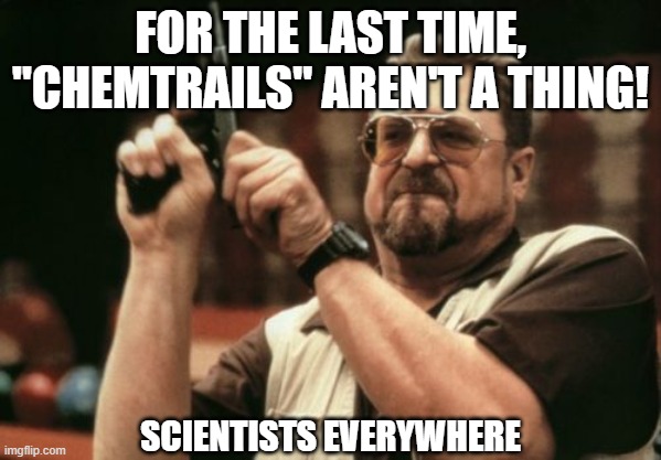 No_Chetrails | FOR THE LAST TIME, "CHEMTRAILS" AREN'T A THING! SCIENTISTS EVERYWHERE | image tagged in memes,am i the only one around here,chemtrails | made w/ Imgflip meme maker