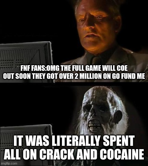 I'll Just Wait Here Meme | FNF FANS:OMG THE FULL GAME WILL COE OUT SOON THEY GOT OVER 2 MILLION ON GO FUND ME; IT WAS LITERALLY SPENT ALL ON CRACK AND COCAINE | image tagged in memes,i'll just wait here | made w/ Imgflip meme maker