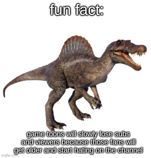 JPSpinoSaurus's other announcement temp | fun fact:; game toons will slowly lose subs and viewers because those fans will get older and start hating on the channel | image tagged in jpspinosaurus's other announcement temp | made w/ Imgflip meme maker