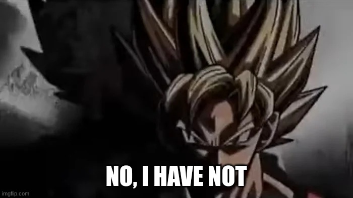Goku Staring | NO, I HAVE NOT | image tagged in goku staring | made w/ Imgflip meme maker