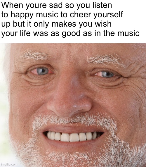 Hide the Pain Harold | When youre sad so you listen to happy music to cheer yourself up but it only makes you wish your life was as good as in the music | image tagged in hide the pain harold | made w/ Imgflip meme maker