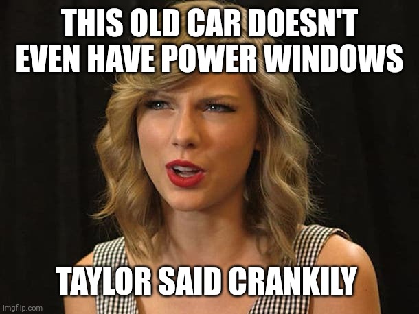 Taylor said crankily | THIS OLD CAR DOESN'T EVEN HAVE POWER WINDOWS; TAYLOR SAID CRANKILY | image tagged in taylor swiftie | made w/ Imgflip meme maker