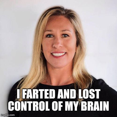 Marjorie Taylor Greene | I FARTED AND LOST CONTROL OF MY BRAIN | image tagged in marjorie taylor greene | made w/ Imgflip meme maker