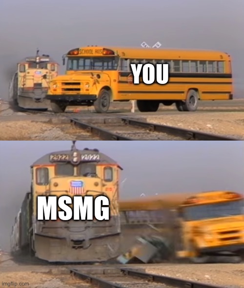A train hitting a school bus | YOU; MSMG | image tagged in a train hitting a school bus | made w/ Imgflip meme maker