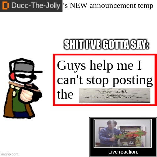 Ducc-The-Jolly's Brand New announcement temp | Guys help me I can't stop posting the | image tagged in ducc-the-jolly's brand new announcement temp | made w/ Imgflip meme maker