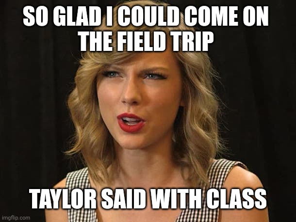 Taylor said with class | SO GLAD I COULD COME ON 
THE FIELD TRIP; TAYLOR SAID WITH CLASS | image tagged in taylor swiftie | made w/ Imgflip meme maker