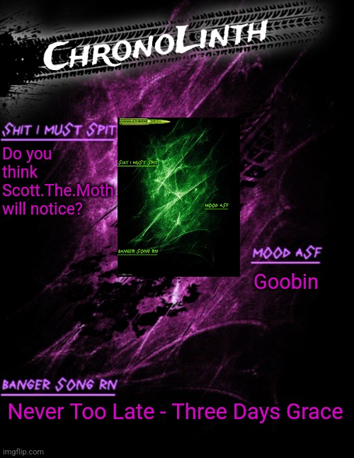 Very original Chronolinth temp | Do you think Scott.The.Moth will notice? Goobin; Never Too Late - Three Days Grace | image tagged in very original chronolinth temp | made w/ Imgflip meme maker