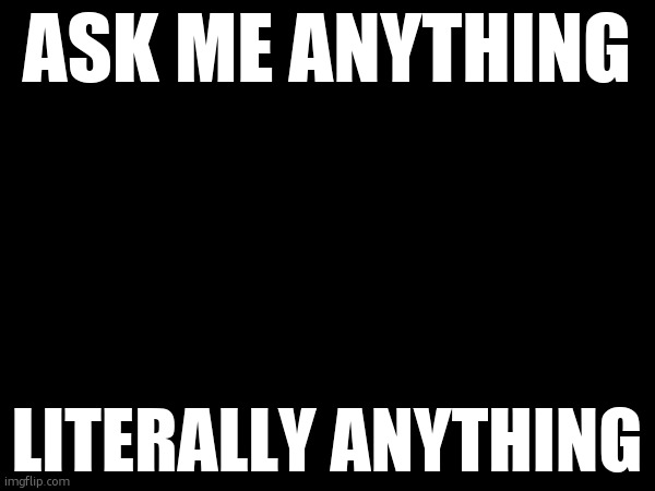 ASK ME ANYTHING; LITERALLY ANYTHING | made w/ Imgflip meme maker