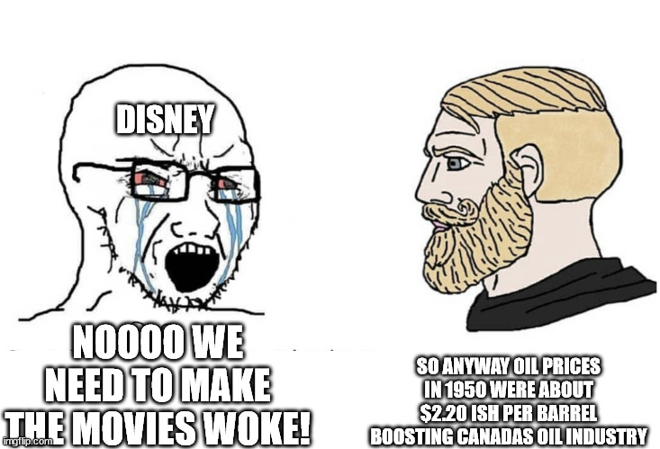 Truth | DISNEY; SO ANYWAY OIL PRICES IN 1950 WERE ABOUT $2.20 ISH PER BARREL BOOSTING CANADAS OIL INDUSTRY; NOOOO WE NEED TO MAKE THE MOVIES WOKE! | image tagged in soyboy vs yes chad | made w/ Imgflip meme maker