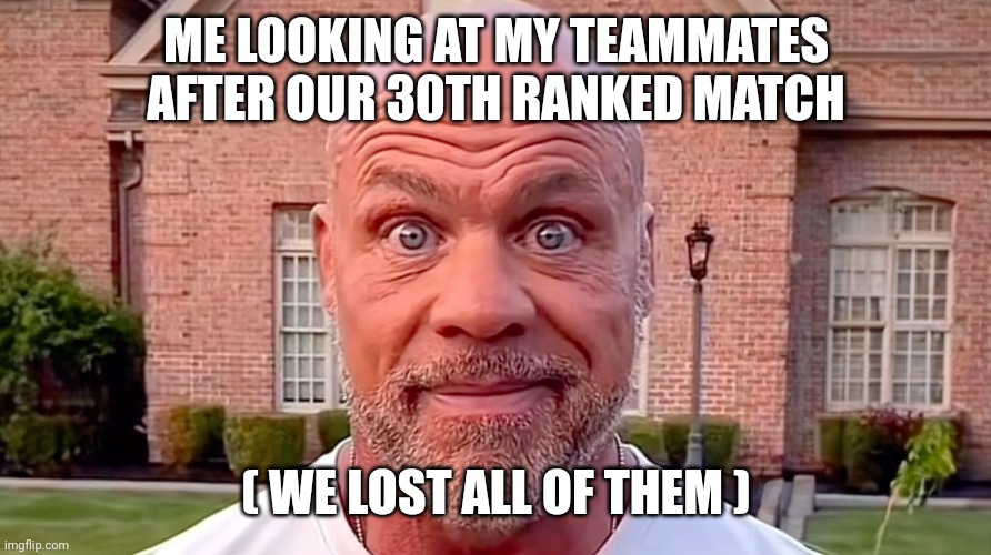 Ranked fn | ME LOOKING AT MY TEAMMATES AFTER OUR 30TH RANKED MATCH; ( WE LOST ALL OF THEM ) | image tagged in kurt angle stare | made w/ Imgflip meme maker