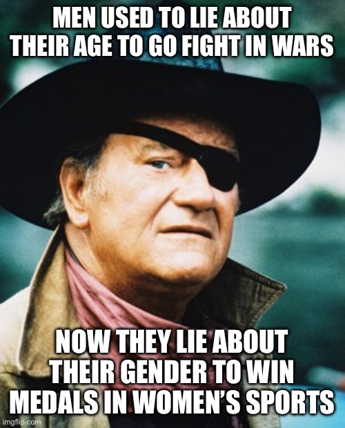 John Wayne  | MEN USED TO LIE ABOUT THEIR AGE TO GO FIGHT IN WARS; NOW THEY LIE ABOUT THEIR GENDER TO WIN MEDALS IN WOMEN’S SPORTS | image tagged in john wayne | made w/ Imgflip meme maker