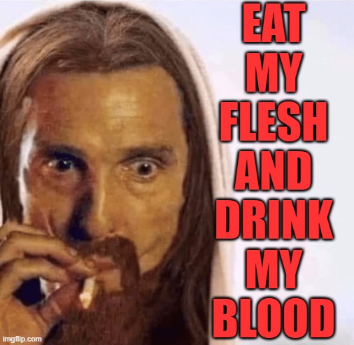 Eat My Flesh and Drink My Blood | EAT
MY
FLESH
AND
DRINK
MY
BLOOD | image tagged in matthew mcconaughey jesus smoking,jesus facepalm,religion,christianity,catholic church,catholicism | made w/ Imgflip meme maker