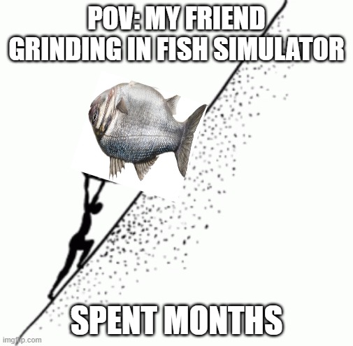 my friend playing fish simulator be like | POV: MY FRIEND GRINDING IN FISH SIMULAT0R; SPENT MONTHS | image tagged in sisyphus | made w/ Imgflip meme maker
