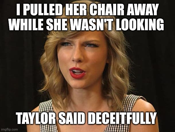 Taylor said deceitfully | I PULLED HER CHAIR AWAY WHILE SHE WASN'T LOOKING; TAYLOR SAID DECEITFULLY | image tagged in taylor swiftie | made w/ Imgflip meme maker
