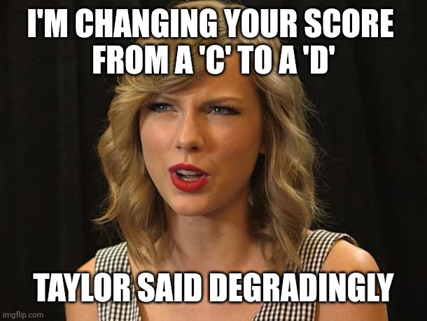 Taylor said degradingly | I'M CHANGING YOUR SCORE 
FROM A 'C' TO A 'D'; TAYLOR SAID DEGRADINGLY | image tagged in taylor swiftie | made w/ Imgflip meme maker