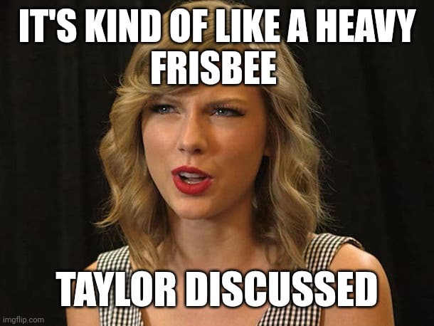 Taylor discussed | IT'S KIND OF LIKE A HEAVY
FRISBEE; TAYLOR DISCUSSED | image tagged in taylor swiftie | made w/ Imgflip meme maker