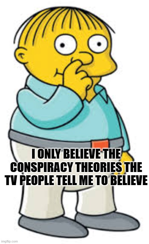 Ralph Wiggum | I ONLY BELIEVE THE CONSPIRACY THEORIES THE TV PEOPLE TELL ME TO BELIEVE | image tagged in ralph wiggum | made w/ Imgflip meme maker