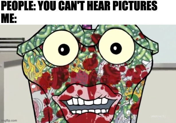 PEOPLE: YOU CAN'T HEAR PICTURES
ME: | image tagged in you can't hear pictures,memes,meme,funny,fun,can't unsee | made w/ Imgflip meme maker