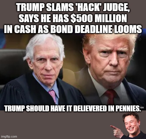 Weaponization of the judical system in plain sight for all to see.. | TRUMP SLAMS 'HACK' JUDGE, SAYS HE HAS $500 MILLION IN CASH AS BOND DEADLINE LOOMS; TRUMP SHOULD HAVE IT DELIEVERED IN PENNIES. | image tagged in democrats,evil,nwo police state,nwo,traitors | made w/ Imgflip meme maker