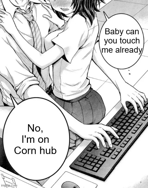 /j /j /j /j /j /j /j | Baby can you touch me already; No, I'm on Corn hub | image tagged in baby can you touch me already | made w/ Imgflip meme maker