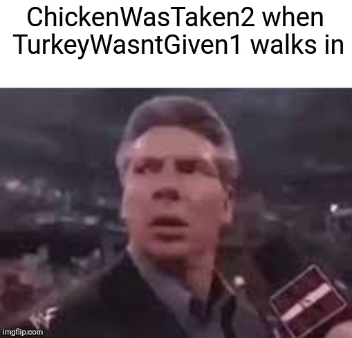 x when x walks in | ChickenWasTaken2 when  TurkeyWasntGiven1 walks in | image tagged in x when x walks in | made w/ Imgflip meme maker