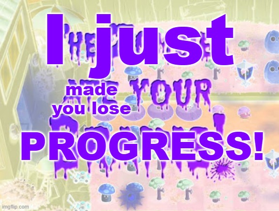 i just made you lose your progress | I just; made you lose; PROGRESS! | image tagged in the zombies ate your brains | made w/ Imgflip meme maker