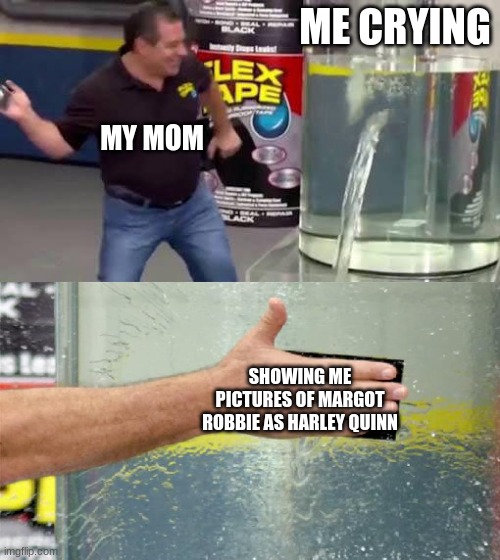 Flex Tape | ME CRYING; MY MOM; SHOWING ME PICTURES OF MARGOT ROBBIE AS HARLEY QUINN | image tagged in flex tape | made w/ Imgflip meme maker