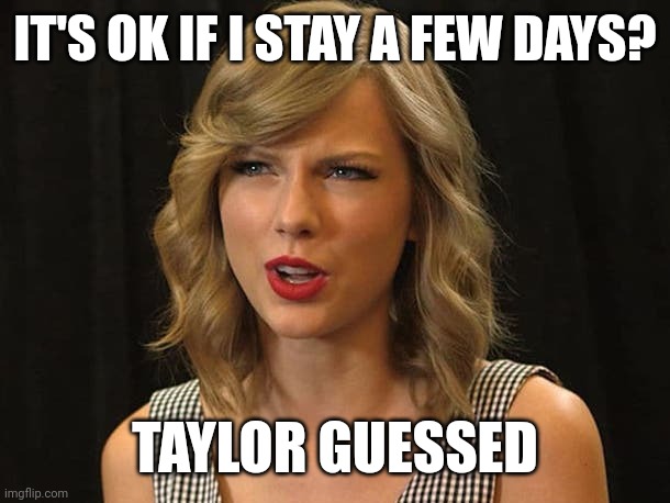 Taylor guessed | IT'S OK IF I STAY A FEW DAYS? TAYLOR GUESSED | image tagged in taylor swiftie | made w/ Imgflip meme maker