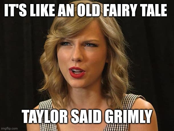 Taylor said grimly | IT'S LIKE AN OLD FAIRY TALE; TAYLOR SAID GRIMLY | image tagged in taylor swiftie | made w/ Imgflip meme maker