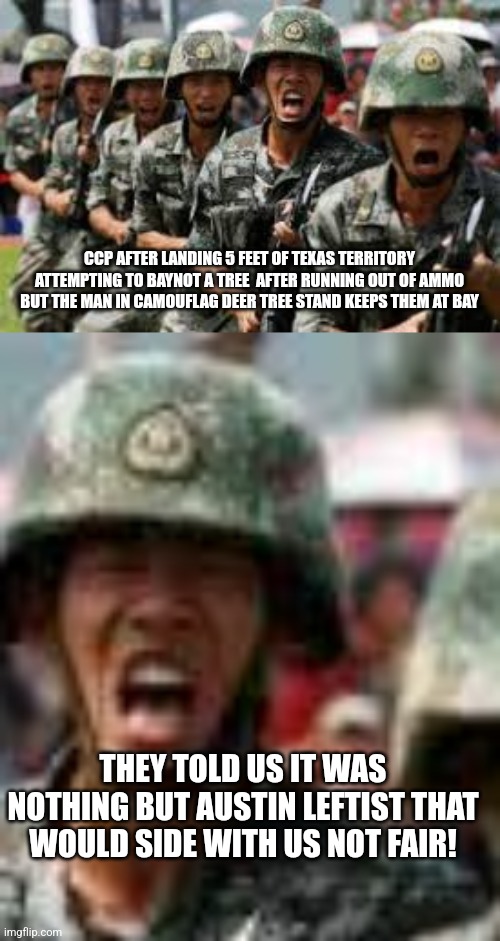 CCP vs Texas parody war | CCP AFTER LANDING 5 FEET OF TEXAS TERRITORY ATTEMPTING TO BAYNOT A TREE  AFTER RUNNING OUT OF AMMO BUT THE MAN IN CAMOUFLAG DEER TREE STAND KEEPS THEM AT BAY; THEY TOLD US IT WAS NOTHING BUT AUSTIN LEFTIST THAT WOULD SIDE WITH US NOT FAIR! | image tagged in china,ccp,ww3 | made w/ Imgflip meme maker