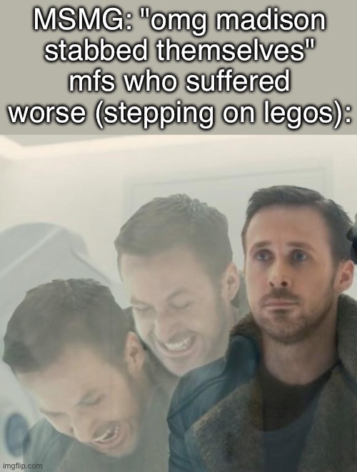 Agent K Screaming | MSMG: "omg madison stabbed themselves"
mfs who suffered worse (stepping on legos): | image tagged in agent k screaming | made w/ Imgflip meme maker