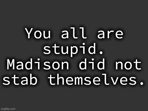You all are stupid. Madison did not stab themselves. | made w/ Imgflip meme maker
