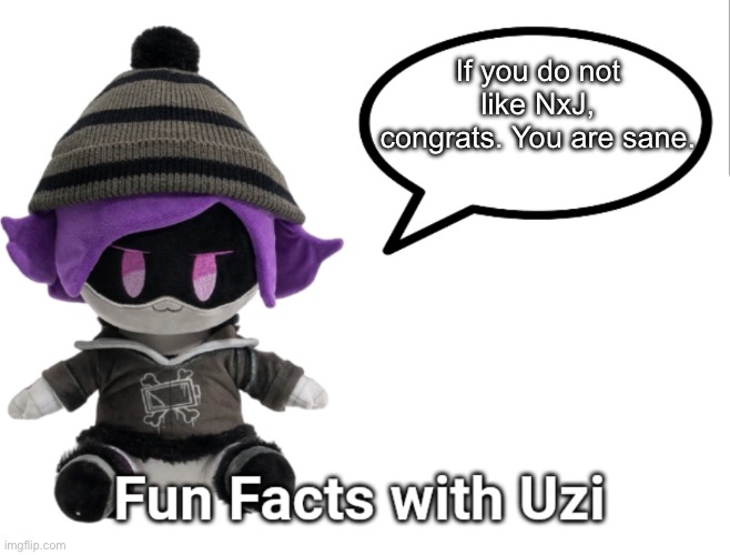 Am I not wrong? | If you do not like NxJ, congrats. You are sane. | image tagged in fun facts with uzi plush edition,murder drones | made w/ Imgflip meme maker