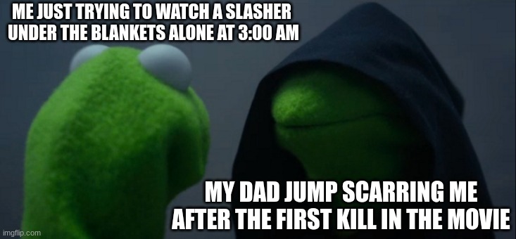 Evil Kermit Meme | ME JUST TRYING TO WATCH A SLASHER  UNDER THE BLANKETS ALONE AT 3:00 AM; MY DAD JUMP SCARRING ME AFTER THE FIRST KILL IN THE MOVIE | image tagged in memes,evil kermit | made w/ Imgflip meme maker