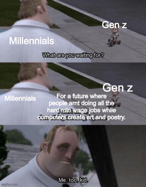 Just not getting by in the world they left us. | Millennials; Gen z; Gen z; Millennials; For a future where people arnt doing all the hard min wage jobs while computers create art and poetry. | image tagged in i don't know something amazing i guess,me too kid,ai art,millennials,gen z | made w/ Imgflip meme maker