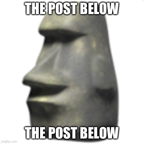 moai | THE POST BELOW THE POST BELOW | image tagged in moai | made w/ Imgflip meme maker