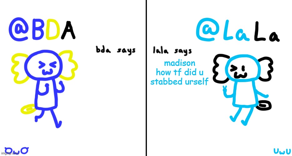 bda and lala announcment temp | madison how tf did u stabbed urself | image tagged in bda and lala announcment temp | made w/ Imgflip meme maker